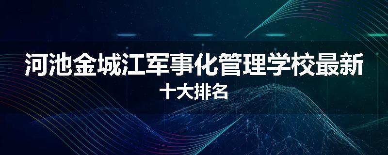 河池金城江军事化管理学校最新十大排名