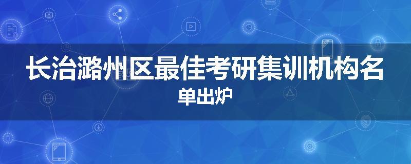 长治潞州区最佳考研集训机构名单出炉