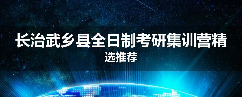 长治武乡县全日制考研集训营精选推荐