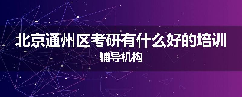 北京通州区考研有什么好的培训辅导机构