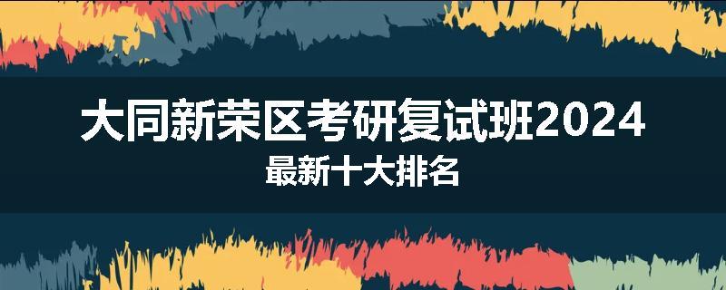 大同新荣区考研复试班2024最新十大排名
