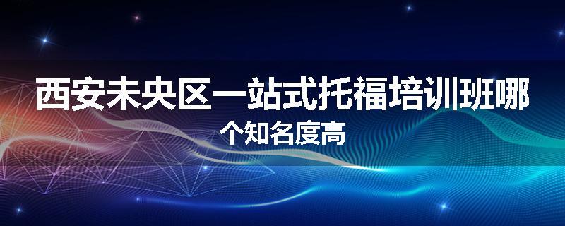 西安未央区一站式托福培训班哪个知名度高