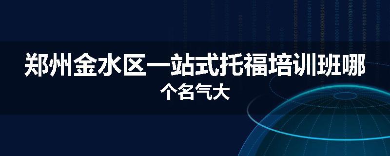 郑州金水区一站式托福培训班哪个名气大