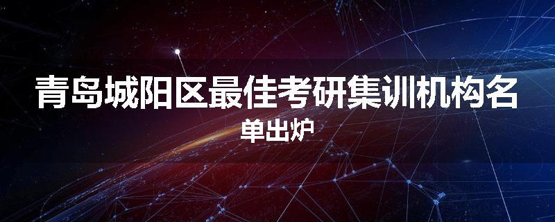 青岛城阳区最佳考研集训机构名单出炉