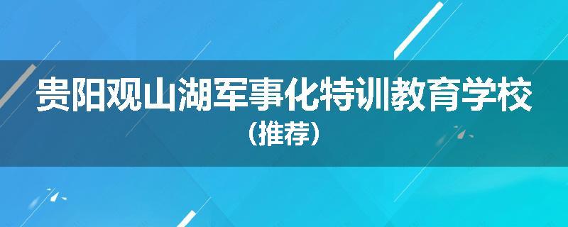 贵阳观山湖军事化特训教育学校（推荐）