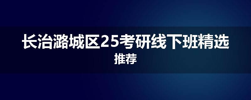 长治潞城区25考研线下班精选推荐