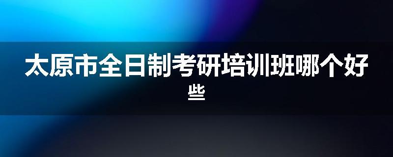 太原市全日制考研培训班哪个好些