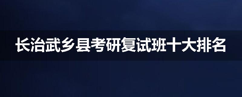 长治武乡县考研复试班十大排名