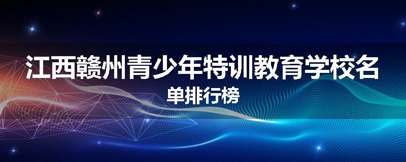 江西赣州青少年特训教育学校名单排行榜