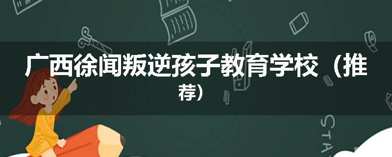 广西徐闻叛逆孩子教育学校（推荐）