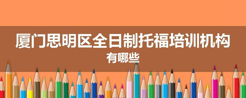 厦门思明区全日制托福培训机构有哪些