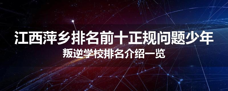 江西萍乡排名前十正规问题少年叛逆学校排名介绍一览