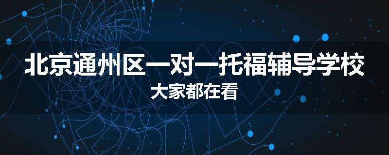北京通州区一对一托福辅导学校大家都在看
