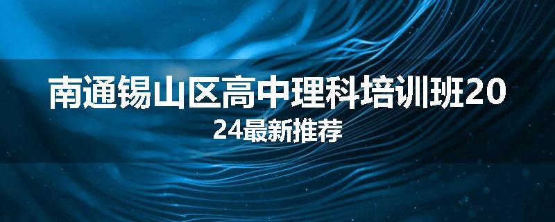 南通锡山区高中理科培训班2024最新推荐