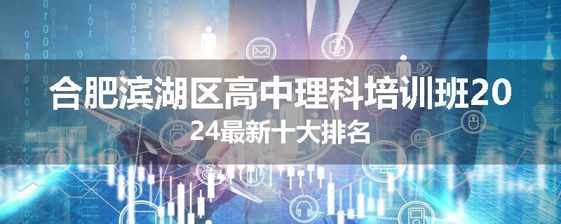 合肥滨湖区高中理科培训班2024最新十大排名