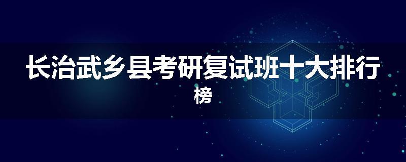 长治武乡县考研复试班十大排行榜