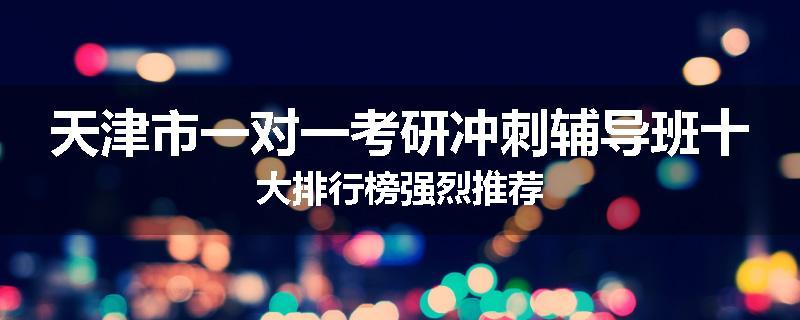 天津市一对一考研冲刺辅导班十大排行榜强烈推荐