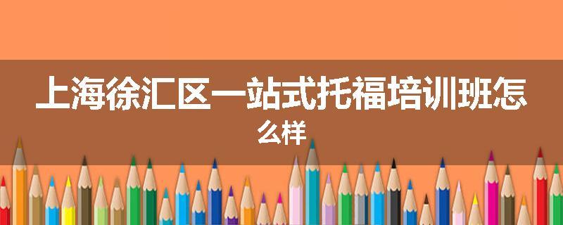 上海徐汇区一站式托福培训班怎么样