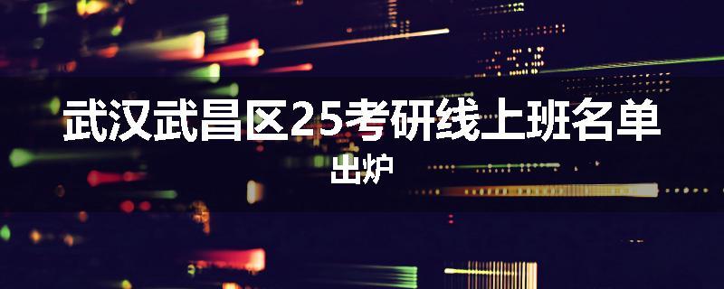 武汉武昌区25考研线上班名单出炉