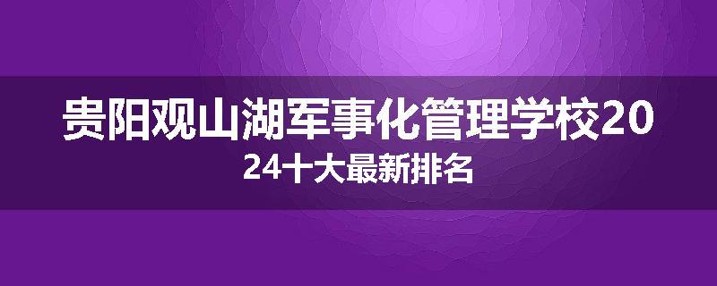 贵阳观山湖军事化管理学校2024十大最新排名