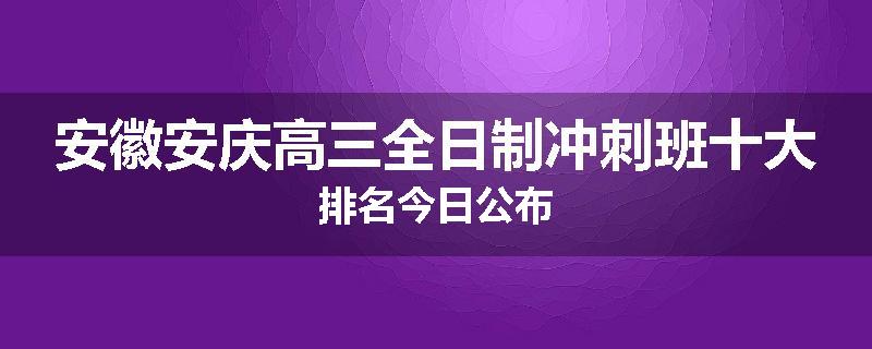 安徽安庆高三全日制冲刺班十大排名今日公布