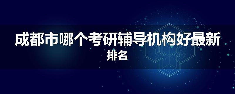 成都市哪个考研辅导机构好最新排名