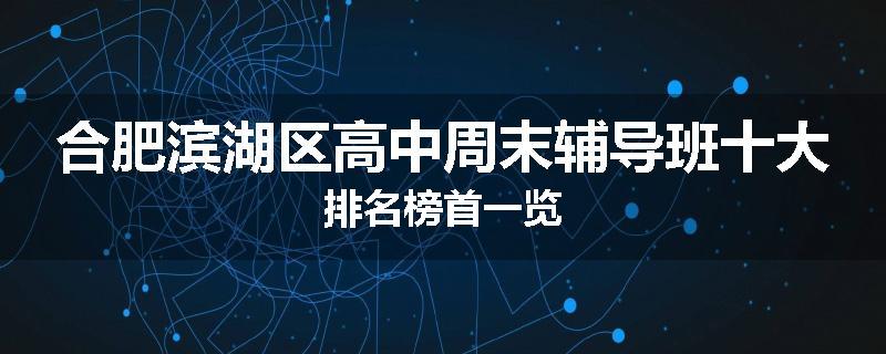 合肥滨湖区高中周末辅导班十大排名榜首一览