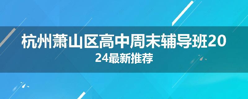 杭州萧山区高中周末辅导班2024最新推荐