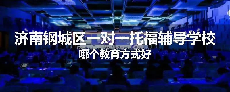 济南钢城区一对一托福辅导学校哪个教育方式好