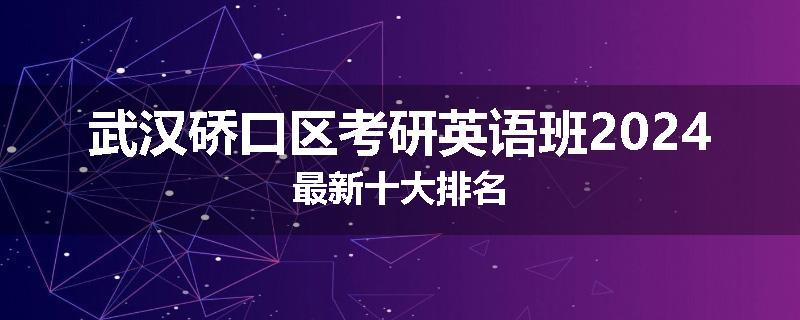 武汉硚口区考研英语班2024最新十大排名