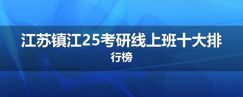 江苏镇江25考研线上班十大排行榜