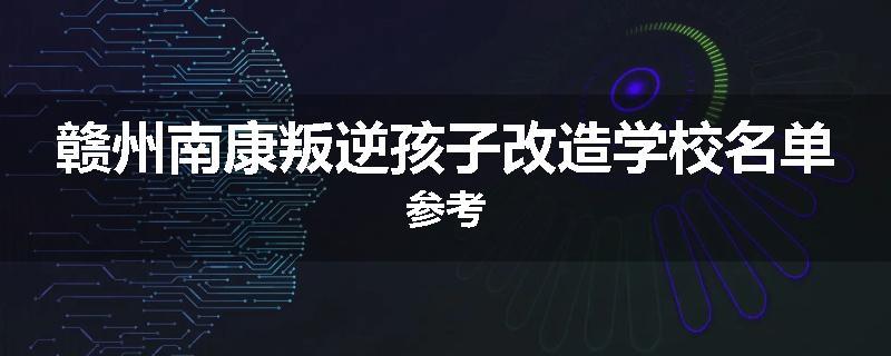 赣州南康叛逆孩子改造学校名单参考