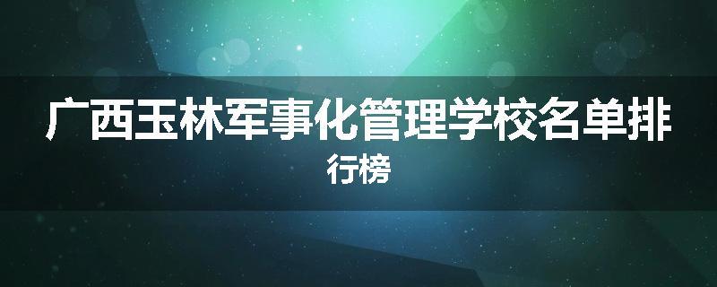 广西玉林军事化管理学校名单排行榜