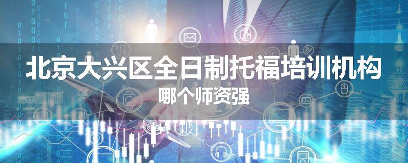北京大兴区全日制托福培训机构哪个师资强
