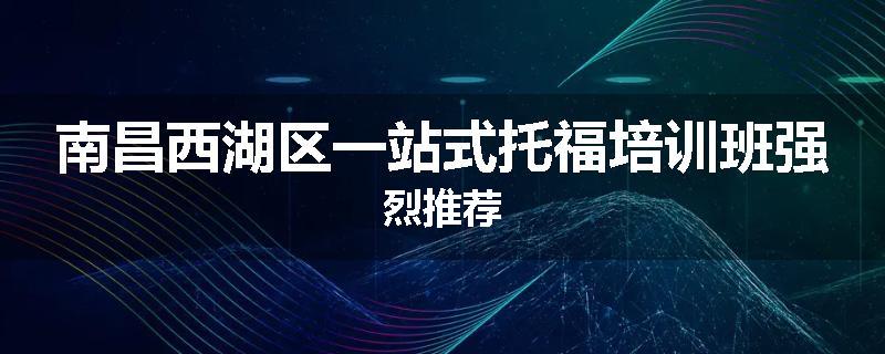 南昌西湖区一站式托福培训班强烈推荐