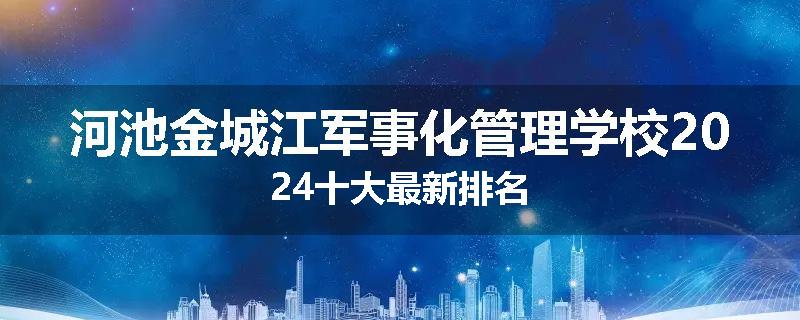 河池金城江军事化管理学校2024十大最新排名