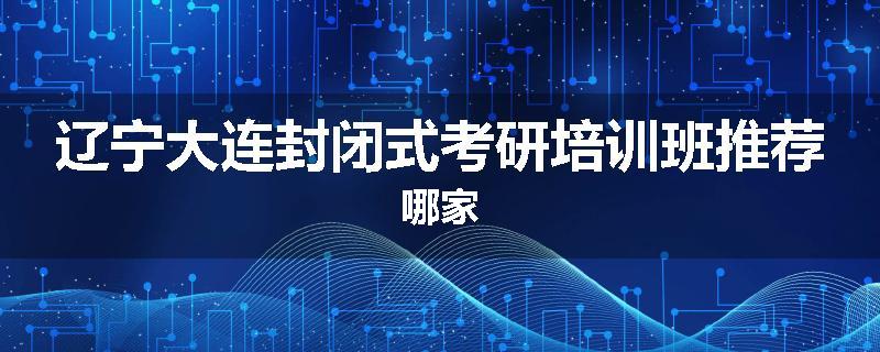 辽宁大连封闭式考研培训班推荐哪家