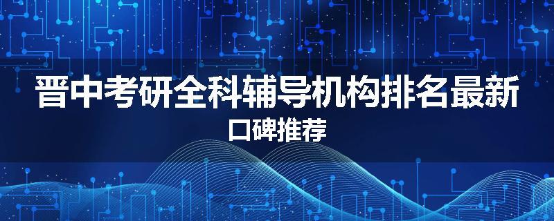 晋中考研全科辅导机构排名最新口碑推荐