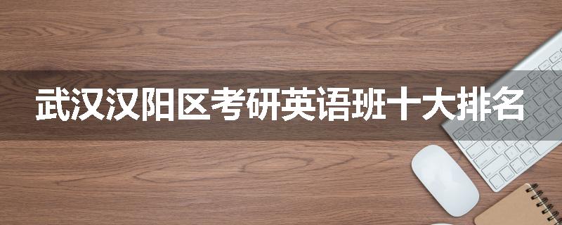 武汉汉阳区考研英语班十大排名