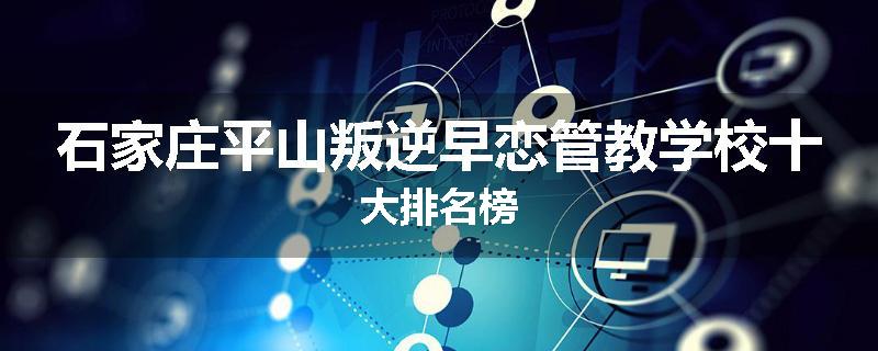 石家庄平山叛逆早恋管教学校十大排名榜