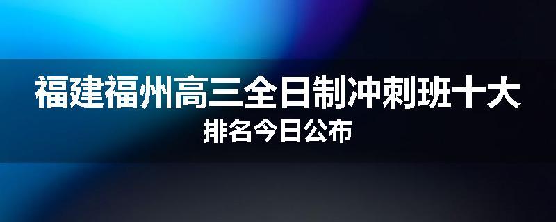 福建福州高三全日制冲刺班十大排名今日公布