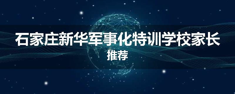 石家庄新华军事化特训学校家长推荐