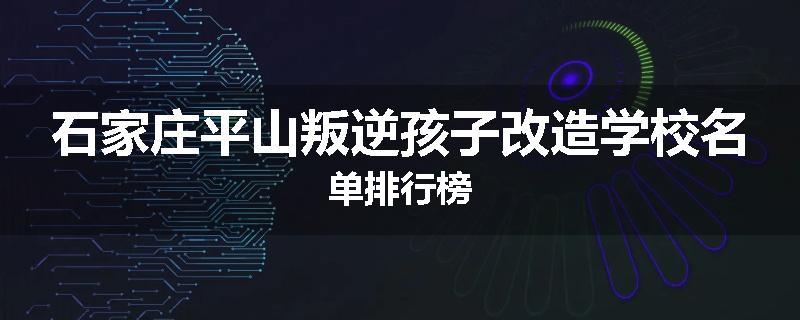 石家庄平山叛逆孩子改造学校名单排行榜