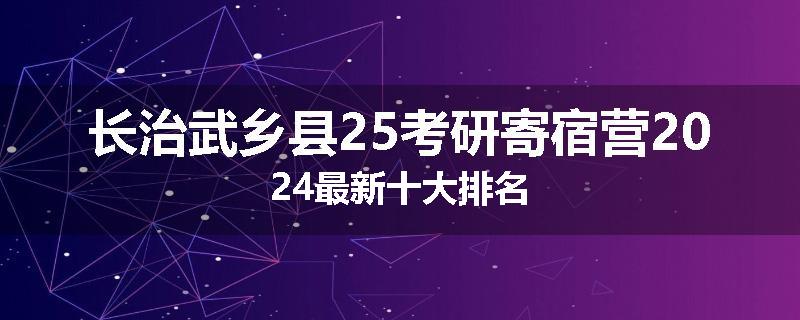 长治武乡县25考研寄宿营2024最新十大排名