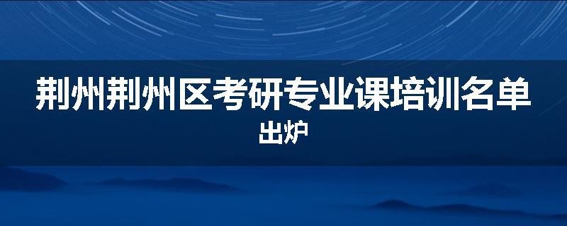 荆州荆州区考研专业课培训名单出炉