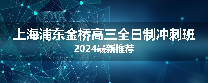 上海浦东金桥高三全日制冲刺班2024最新推荐