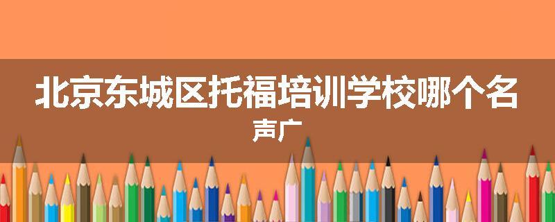 北京东城区托福培训学校哪个名声广