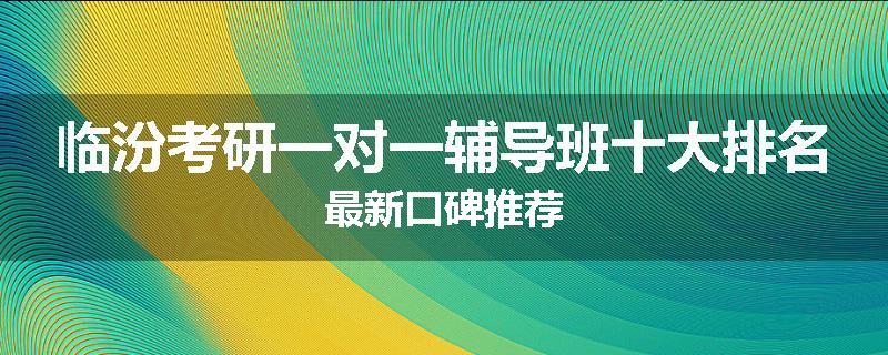 临汾考研一对一辅导班十大排名最新口碑推荐