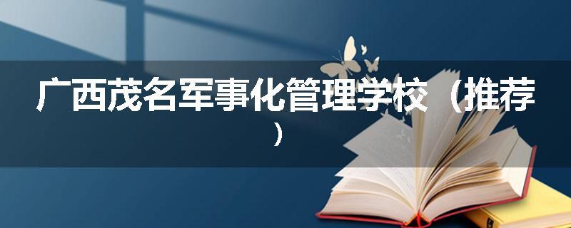 广西茂名军事化管理学校（推荐）