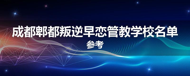 成都郫都叛逆早恋管教学校名单参考